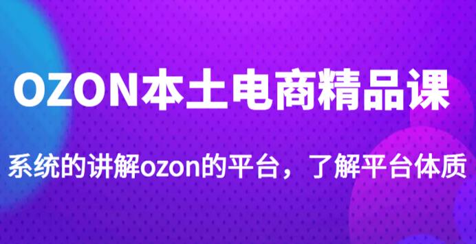 老迟·OZON本土电商精品课，系统的讲解ozon的平台，学完可独自运营ozon的店铺-逐风项目库