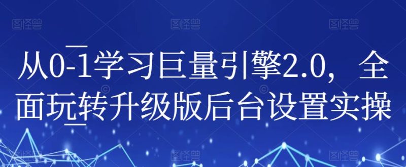 从0-1学习巨量引擎2.0，全面玩转升级版后台设置实操-逐风项目库