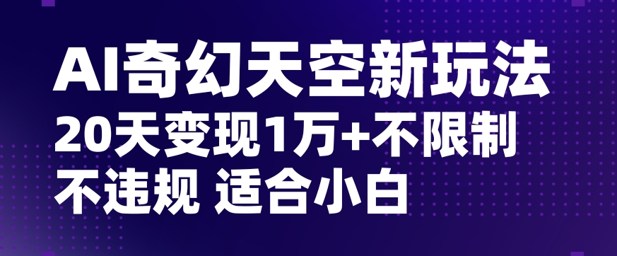AI奇幻天空，20天变现五位数玩法，不限制不违规不封号玩法，适合小白操作【揭秘】-逐风项目库