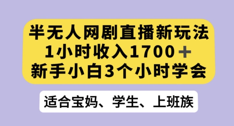 半无人网剧直播新玩法，1小时收入1700+，新手小白3小时学会【揭秘】-逐风项目库