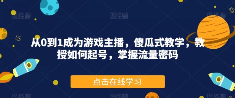 从0到1成为游戏主播，傻瓜式教学，教授如何起号，掌握流量密码-逐风项目库