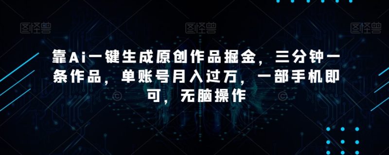靠Ai一键生成原创作品掘金，三分钟一条作品，单账号月入过万，一部手机即可，无脑操作【揭秘】-逐风项目库