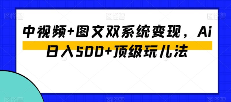 中视频+图文双系统变现，Ai日入500+顶级玩儿法-逐风项目库
