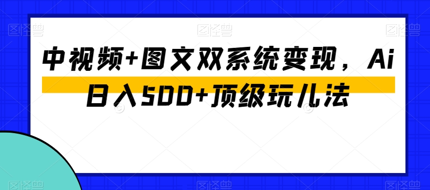 中视频+图文双系统变现，Ai日入500+顶级玩儿法-逐风项目库