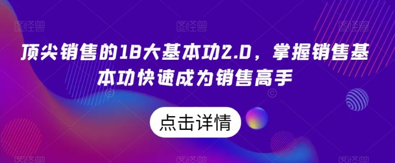 顶尖销售的18大基本功2.0，掌握销售基本功快速成为销售高手-逐风项目库