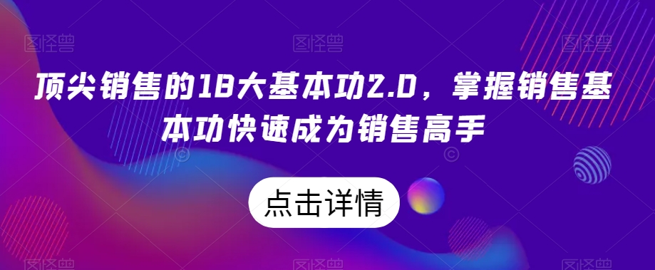 顶尖销售的18大基本功2.0，掌握销售基本功快速成为销售高手-逐风项目库
