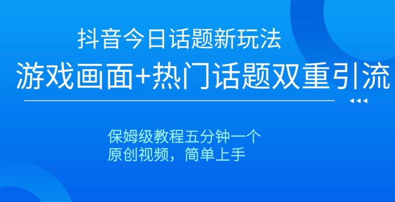 抖音今日话题新玩法，游戏画面+热门话题双重引流，保姆级教程五分钟一个【揭秘】-逐风项目库