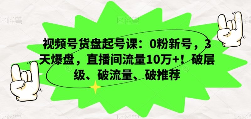 视频号货盘起号课：0粉新号，3天爆盘，直播间流量10万+！破层级、破流量、破推荐-逐风项目库