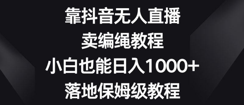 靠抖音无人直播，卖编绳教程，小白也能日入1000+，落地保姆级教程【揭秘】-逐风项目库