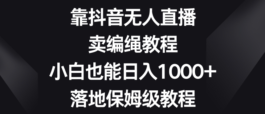 靠抖音无人直播，卖编绳教程，小白也能日入1000+，落地保姆级教程【揭秘】-逐风项目库