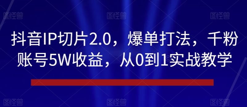 抖音IP切片2.0，爆单打法，千粉账号5W收益，从0到1实战教学【揭秘】-逐风项目库
