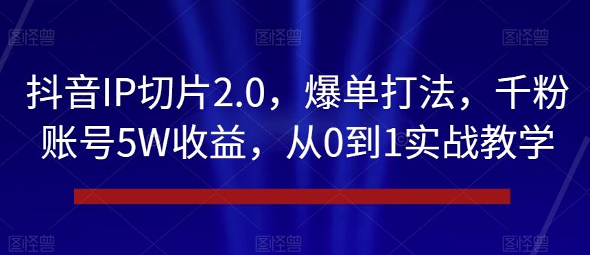 抖音IP切片2.0，爆单打法，千粉账号5W收益，从0到1实战教学【揭秘】-逐风项目库