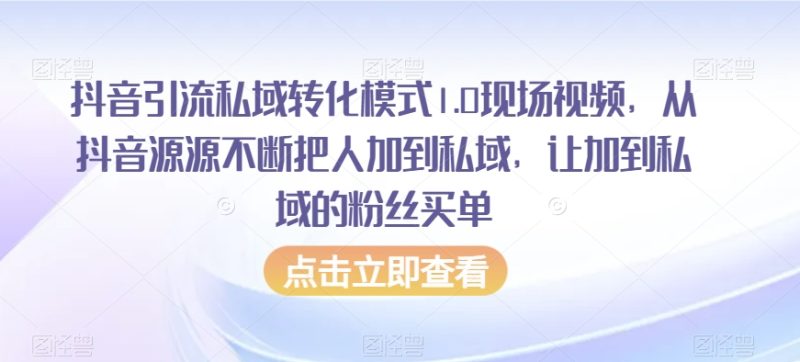 抖音引流私域转化模式1.0现场视频，从抖音源源不断把人加到私域，让加到私域的粉丝买单-逐风项目库