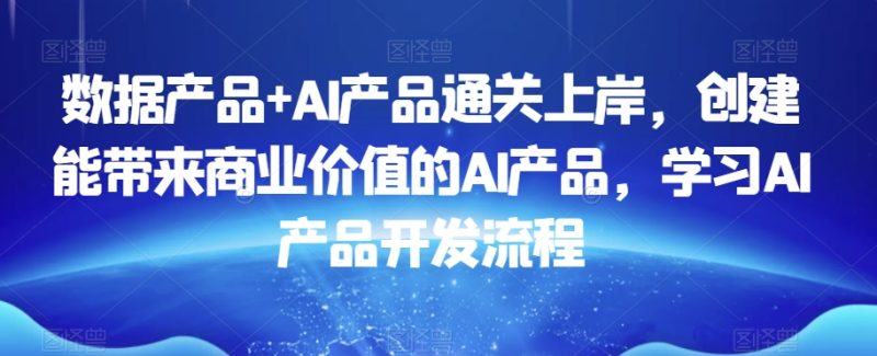 数据产品+AI产品通关上岸，创建能带来商业价值的AI产品，学习AI产品开发流程-逐风项目库