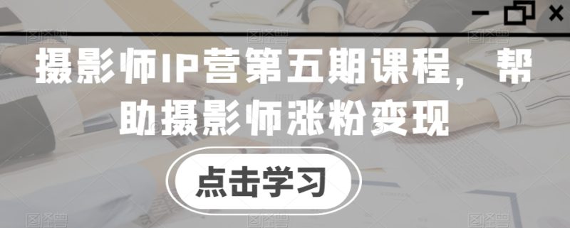 摄影师IP营第五期课程，帮助摄影师涨粉变现-逐风项目库