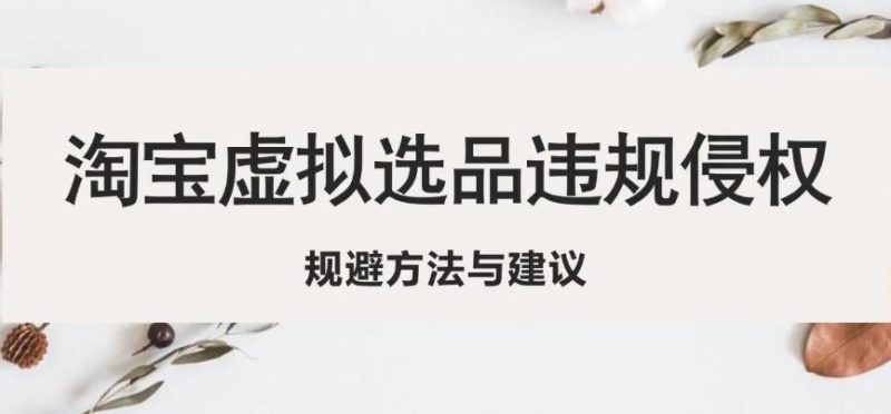 淘宝虚拟违规侵权规避方法与建议，6个部分详细讲解，做虚拟资源必看-逐风项目库