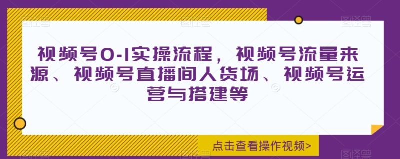 视频号0-1实操流程，视频号流量来源、视频号直播间人货场、视频号运营与搭建等-逐风项目库