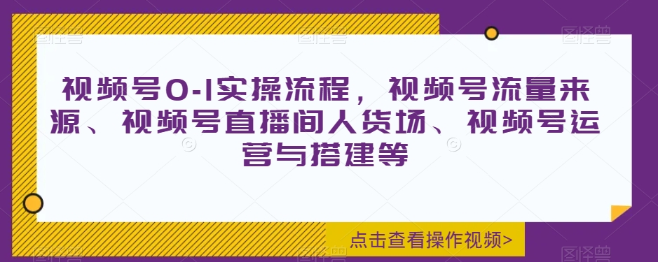 视频号0-1实操流程，视频号流量来源、视频号直播间人货场、视频号运营与搭建等-逐风项目库