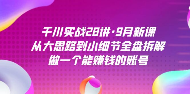 千川实战28讲·9月新课：从大思路到小细节全盘拆解，做一个能赚钱的账号-逐风项目库