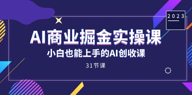 AI商业掘金实操课，小白也能上手的AI创收课（31课）-逐风项目库
