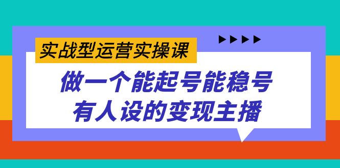 实战型运营实操课，做一个能起号能稳号有人设的变现主播 [复制链接]-逐风项目库