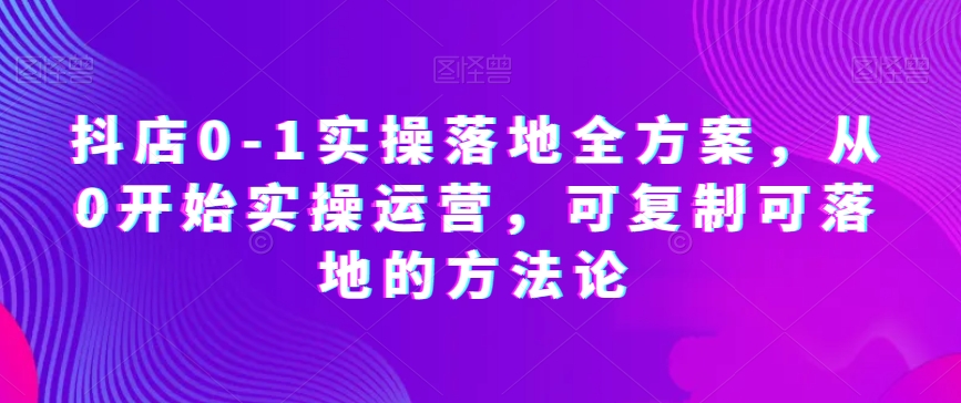 抖店0-1实操落地全方案，从0开始实操运营，可复制可落地的方法论-逐风项目库