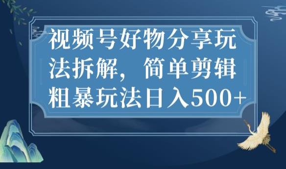 视频号好物分享玩法拆解，简单剪辑粗暴玩法日入500+【揭秘】-逐风项目库