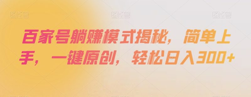 百家号躺赚模式揭秘，简单上手，一键原创，轻松日入300+【揭秘】-逐风项目库