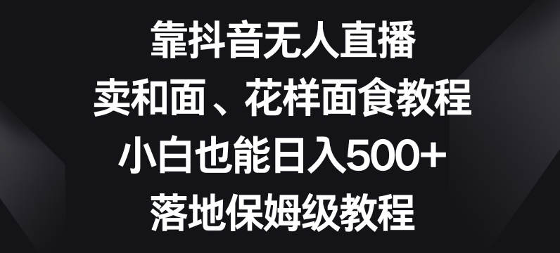 靠抖音无人直播，卖和面、花样面试教程，小白也能日入500+，落地保姆级教程【揭秘】-逐风项目库