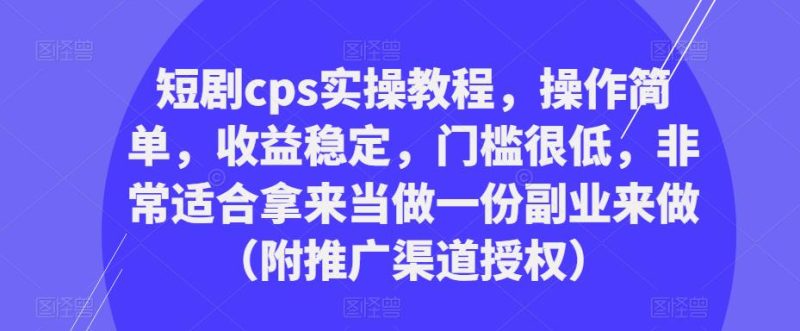 短剧cps实操教程，操作简单，收益稳定，门槛很低，非常适合拿来当做一份副业来做（附推广渠道授权）-逐风项目库