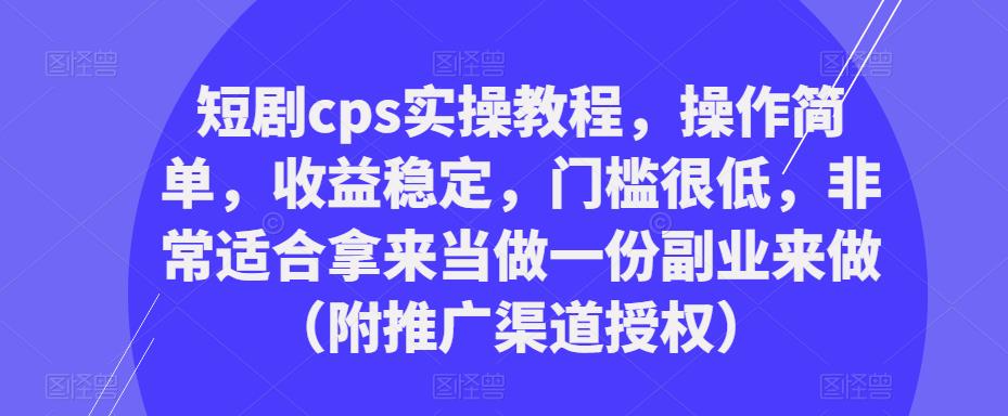 短剧cps实操教程，操作简单，收益稳定，门槛很低，非常适合拿来当做一份副业来做（附推广渠道授权）-逐风项目库