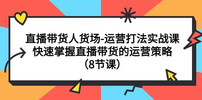 直播带货人货场-运营打法实战课：快速掌握直播带货的运营策略（8节课）-逐风项目库