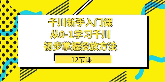 千川-新手入门课，从0-1学习千川，初步掌握投放方法（12节课）-逐风项目库