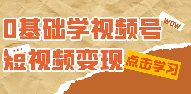 0基础学-视频号短视频变现：适合新人学习的短视频变现课（10节课）-逐风项目库