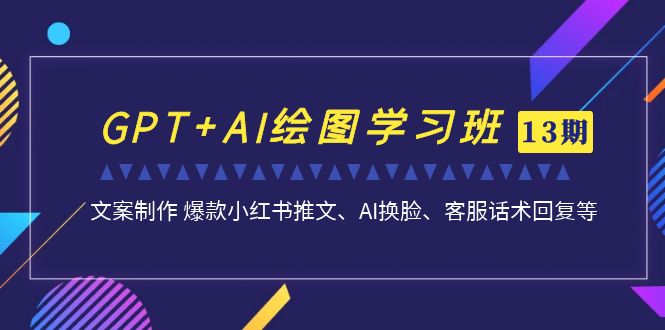 GPT+AI绘图学习班【第13期】 文案制作 爆款小红书推文、AI换脸、客服话术-逐风项目库