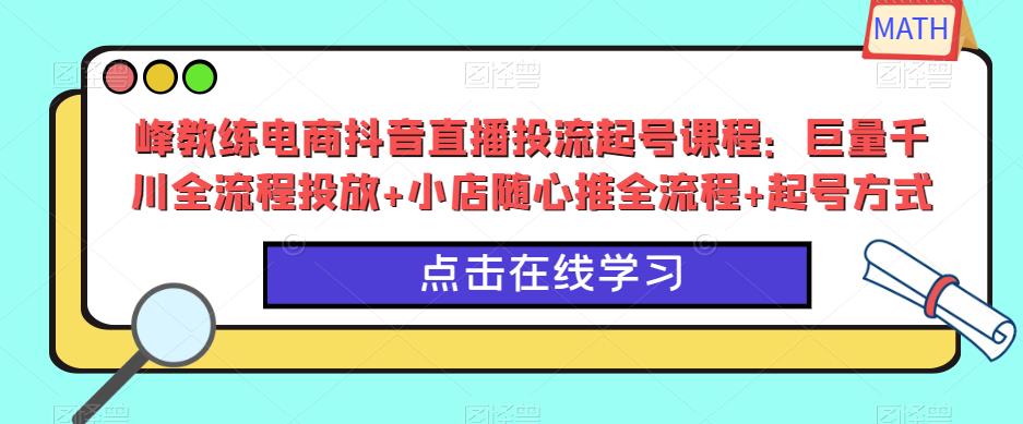 峰教练电商抖音直播投流起号课程：巨量千川全流程投放+小店随心推全流程+起号方式-逐风项目库