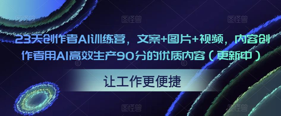 23天创作者AI训练营，文案+图片+视频，内容创作者用AI高效生产90分的优质内容（更新中）-逐风项目库