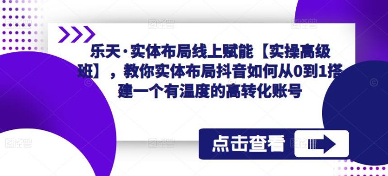 乐天·实体布局线上赋能【实操高级班】，教你实体布局抖音如何从0到1搭建一个有温度的高转化账号-逐风项目库