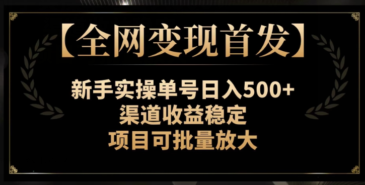 【全网变现首发】新手实操单号日入500+，渠道收益稳定，项目可批量放大【揭秘】-逐风项目库