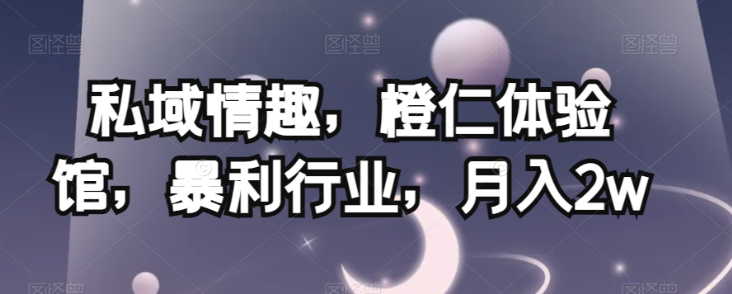 私域情趣，橙仁体验馆，暴利行业，月入2w【揭秘】-逐风项目库